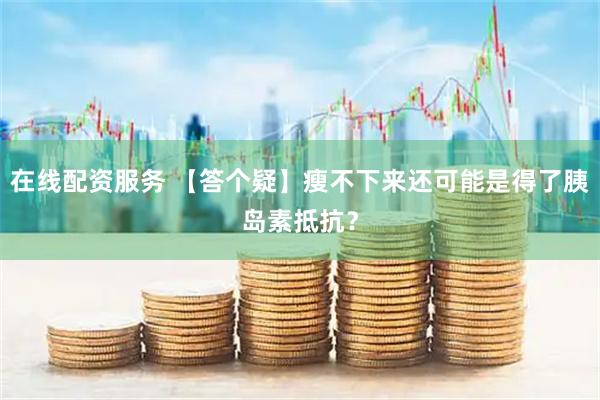 在线配资服务 【答个疑】瘦不下来还可能是得了胰岛素抵抗？