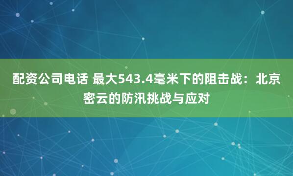 配资公司电话 最大543.4毫米下的阻击战：北京密云的防汛挑战与应对