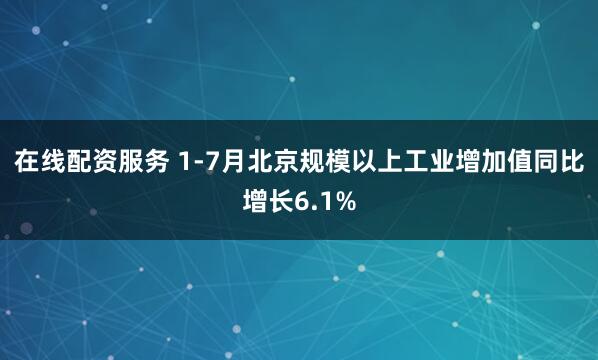 在线配资服务 1-7月北京规模以上工业增加值同比增长6.1%