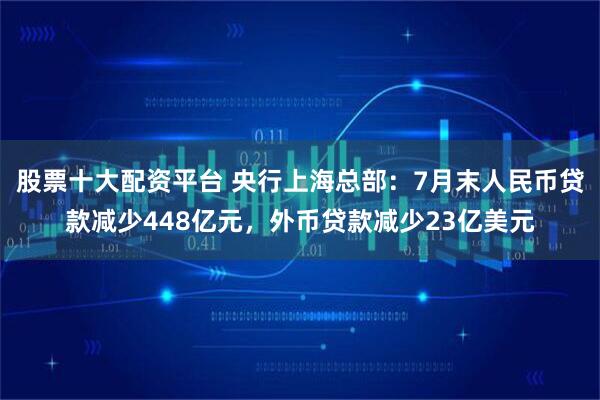 股票十大配资平台 央行上海总部：7月末人民币贷款减少448亿元，外币贷款减少23亿美元