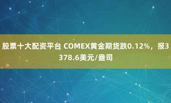 股票十大配资平台 COMEX黄金期货跌0.12%，报3378.6美元/盎司