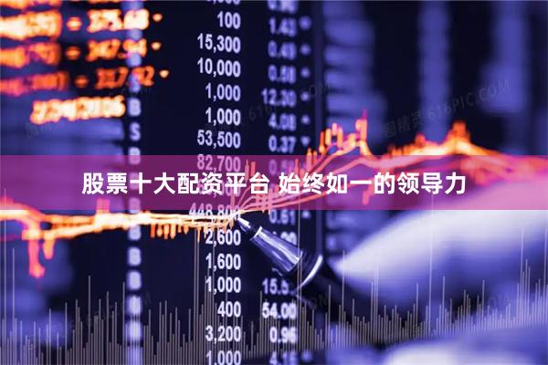 股票十大配资平台 始终如一的领导力