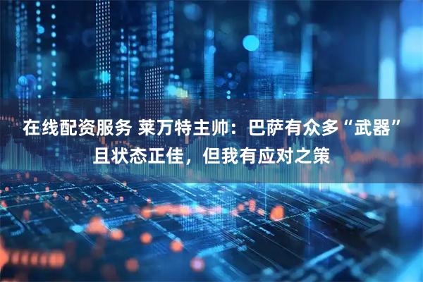 在线配资服务 莱万特主帅：巴萨有众多“武器”且状态正佳，但我有应对之策