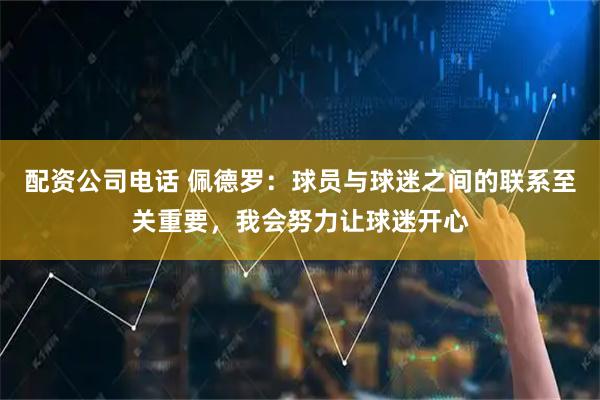 配资公司电话 佩德罗：球员与球迷之间的联系至关重要，我会努力让球迷开心