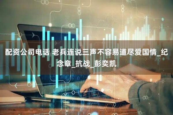 配资公司电话 老兵连说三声不容易道尽爱国情_纪念章_抗战_彭奕凯