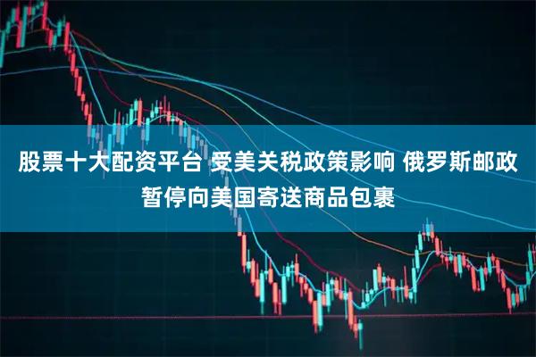 股票十大配资平台 受美关税政策影响 俄罗斯邮政暂停向美国寄送商品包裹