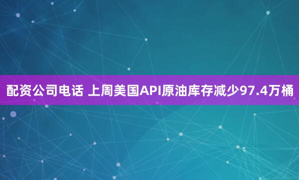 配资公司电话 上周美国API原油库存减少97.4万桶