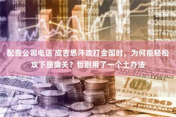 配资公司电话 成吉思汗攻打金国时，为何能轻松攻下居庸关？哲别用了一个土办法