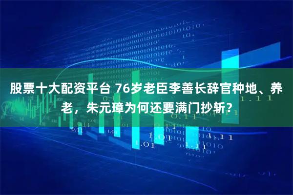 股票十大配资平台 76岁老臣李善长辞官种地、养老，朱元璋为何还要满门抄斩？