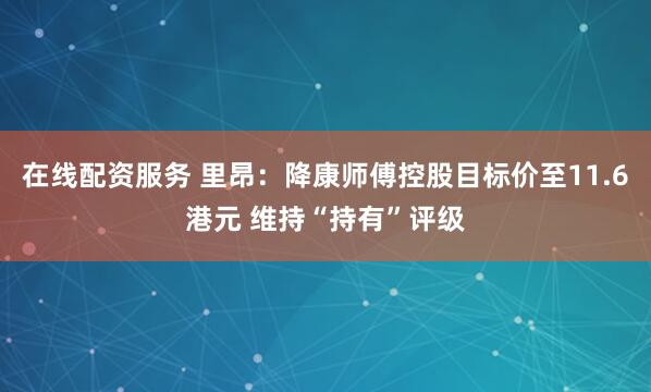 在线配资服务 里昂：降康师傅控股目标价至11.6港元 维持“持有”评级