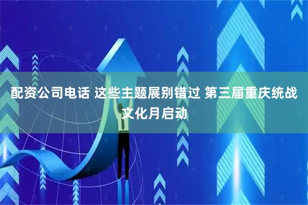 配资公司电话 这些主题展别错过 第三届重庆统战文化月启动