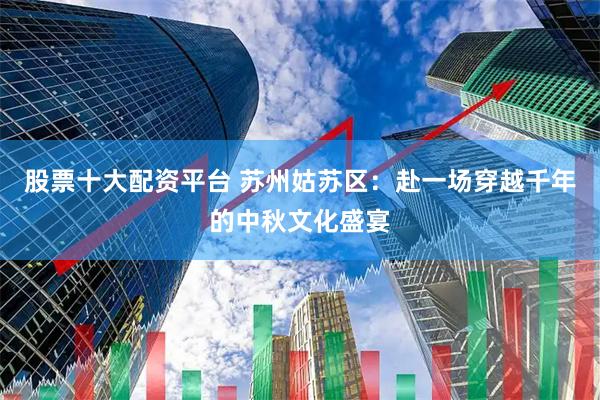 股票十大配资平台 苏州姑苏区：赴一场穿越千年的中秋文化盛宴
