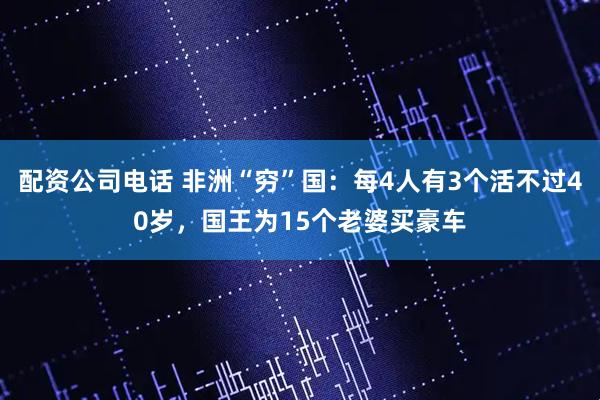配资公司电话 非洲“穷”国：每4人有3个活不过40岁，国王为15个老婆买豪车