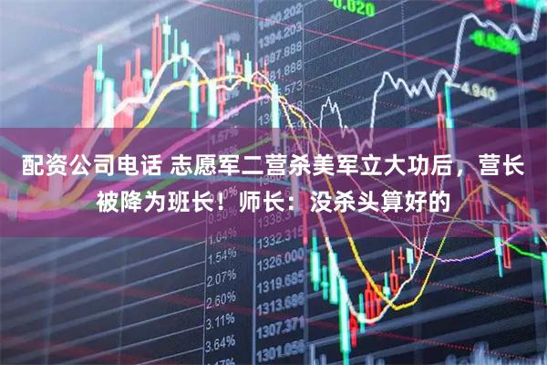 配资公司电话 志愿军二营杀美军立大功后，营长被降为班长！师长：没杀头算好的