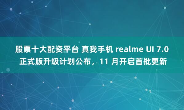 股票十大配资平台 真我手机 realme UI 7.0 正式版升级计划公布，11 月开启首批更新