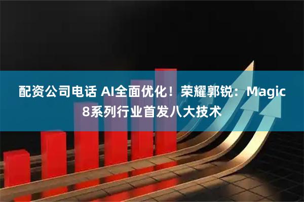 配资公司电话 AI全面优化！荣耀郭锐：Magic8系列行业首发八大技术