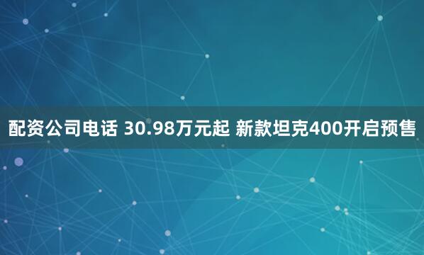 配资公司电话 30.98万元起 新款坦克400开启预售