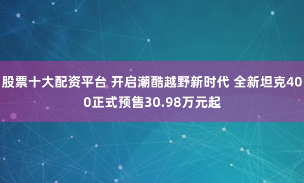 股票十大配资平台 开启潮酷越野新时代 全新坦克400正式预售30.98万元起