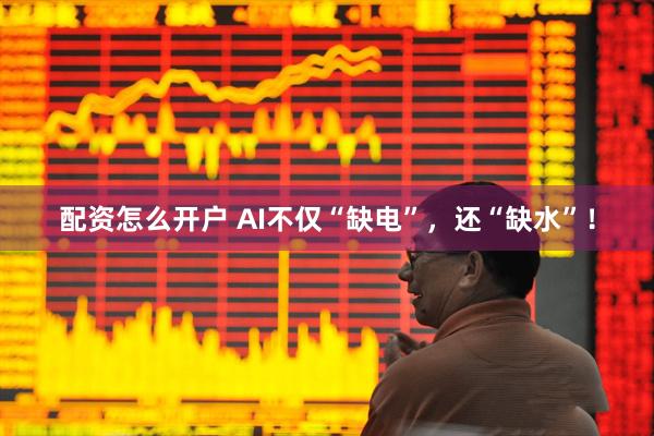 配资怎么开户 AI不仅“缺电”，还“缺水”！