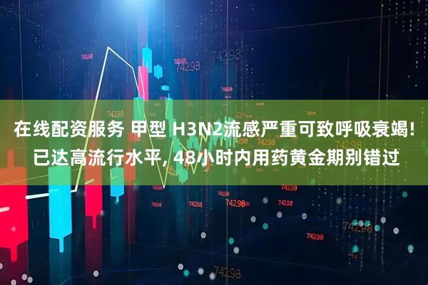 在线配资服务 甲型 H3N2流感严重可致呼吸衰竭! 已达高流行水平, 48小时内用药黄金期别错过