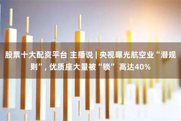 股票十大配资平台 主播说 | 央视曝光航空业“潜规则”, 优质座大量被“锁” 高达40%