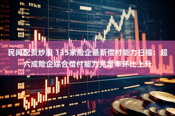 民间配资炒股 135家险企最新偿付能力扫描：超六成险企综合偿付能力充足率环比上升