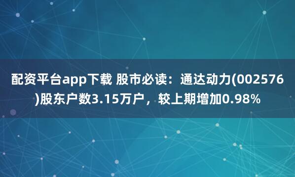 配资平台app下载 股市必读：通达动力(002576)股东户数3.15万户，较上期增加0.98%