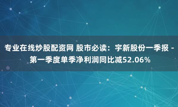 专业在线炒股配资网 股市必读：宇新股份一季报 - 第一季度单季净利润同比减52.06%