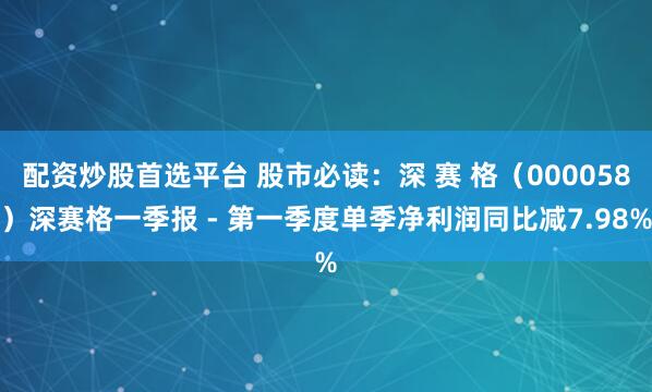 配资炒股首选平台 股市必读：深 赛 格（000058）深赛格一季报 - 第一季度单季净利润同比减7.98%