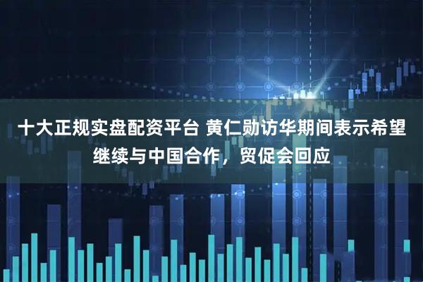 十大正规实盘配资平台 黄仁勋访华期间表示希望继续与中国合作，贸促会回应