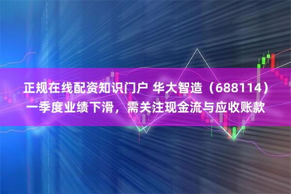 正规在线配资知识门户 华大智造（688114）一季度业绩下滑，需关注现金流与应收账款