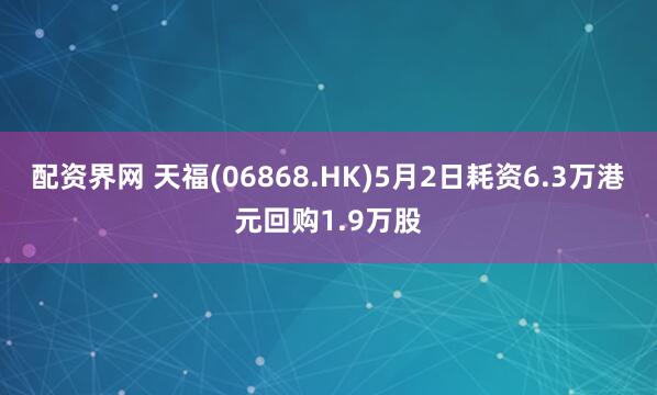 配资界网 天福(06868.HK)5月2日耗资6.3万港元回购1.9万股