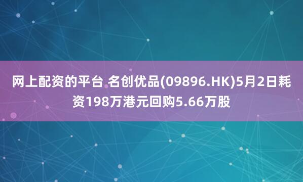 网上配资的平台 名创优品(09896.HK)5月2日耗资198万港元回购5.66万股