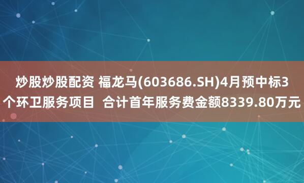 炒股炒股配资 福龙马(603686.SH)4月预中标3个环卫服务项目  合计首年服务费金额8339.80万元