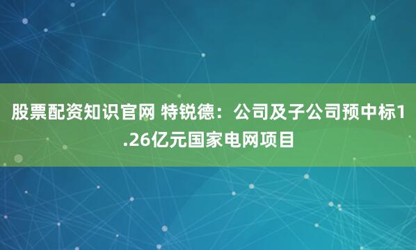 股票配资知识官网 特锐德：公司及子公司预中标1.26亿元国家电网项目