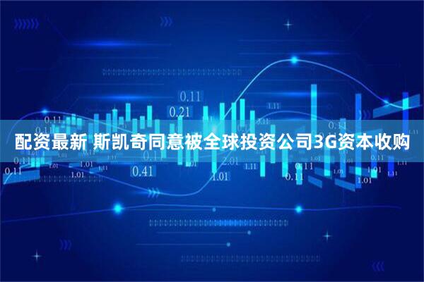 配资最新 斯凯奇同意被全球投资公司3G资本收购
