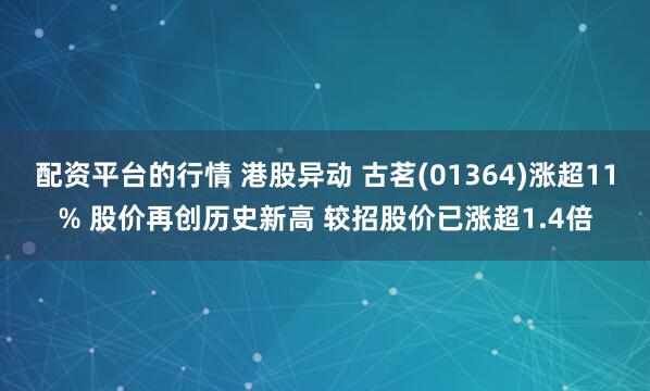 配资平台的行情 港股异动 古茗(01364)涨超11% 股价再创历史新高 较招股价已涨超1.4倍
