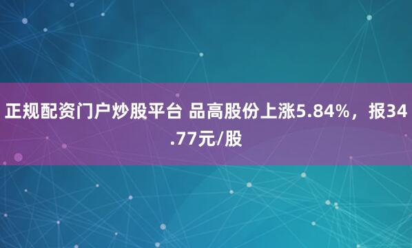 正规配资门户炒股平台 品高股份上涨5.84%，报34.77元/股