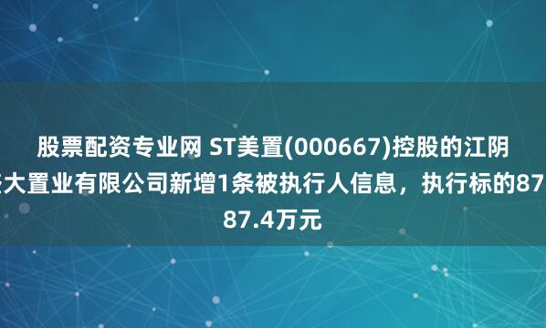 股票配资专业网 ST美置(000667)控股的江阴美好盛大置业有限公司新增1条被执行人信息，执行标的87.4万元