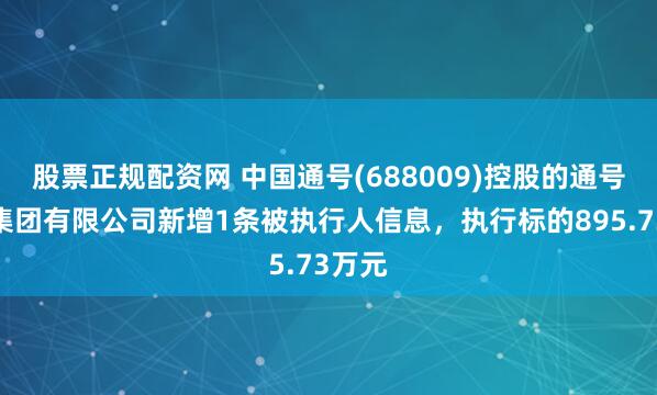 股票正规配资网 中国通号(688009)控股的通号建设集团有限公司新增1条被执行人信息，执行标的895.73万元