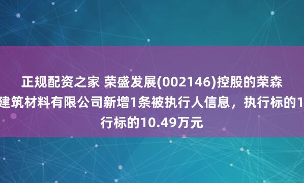 正规配资之家 荣盛发展(002146)控股的荣森（天津）建筑材料有限公司新增1条被执行人信息，执行标的10.49万元