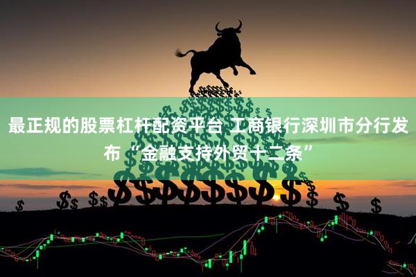 最正规的股票杠杆配资平台 工商银行深圳市分行发布 “金融支持外贸十二条”