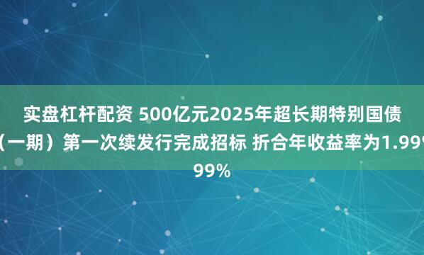 实盘杠杆配资 500亿元2025年超长期特别国债（一期）第一次续发行完成招标 折合年收益率为1.99%