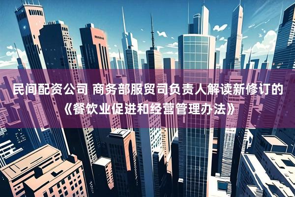 民间配资公司 商务部服贸司负责人解读新修订的《餐饮业促进和经营管理办法》