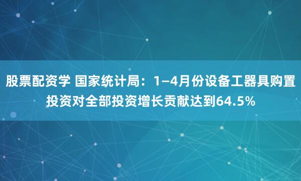 股票配资学 国家统计局：1—4月份设备工器具购置投资对全部投资增长贡献达到64.5%