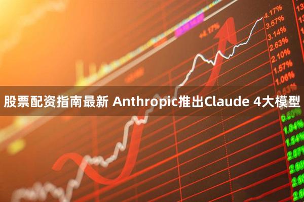 股票配资指南最新 Anthropic推出Claude 4大模型