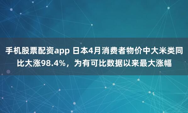 手机股票配资app 日本4月消费者物价中大米类同比大涨98.4%，为有可比数据以来最大涨幅