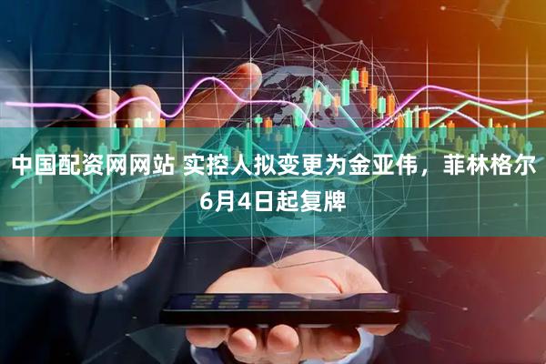 中国配资网网站 实控人拟变更为金亚伟，菲林格尔6月4日起复牌