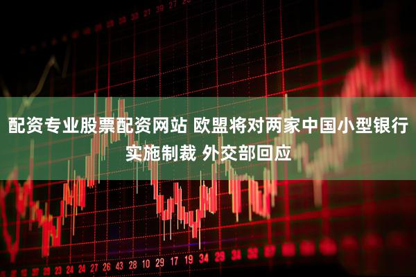 配资专业股票配资网站 欧盟将对两家中国小型银行实施制裁 外交部回应