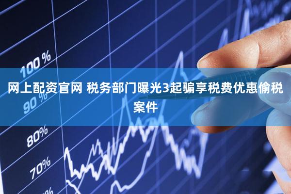 网上配资官网 税务部门曝光3起骗享税费优惠偷税案件
